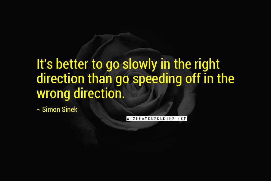 Simon Sinek Quotes: It's better to go slowly in the right direction than go speeding off in the wrong direction.