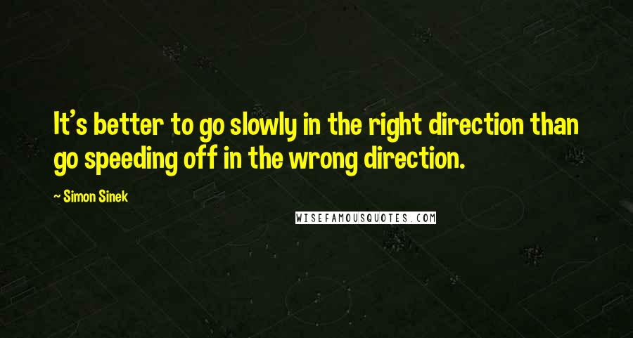 Simon Sinek Quotes: It's better to go slowly in the right direction than go speeding off in the wrong direction.