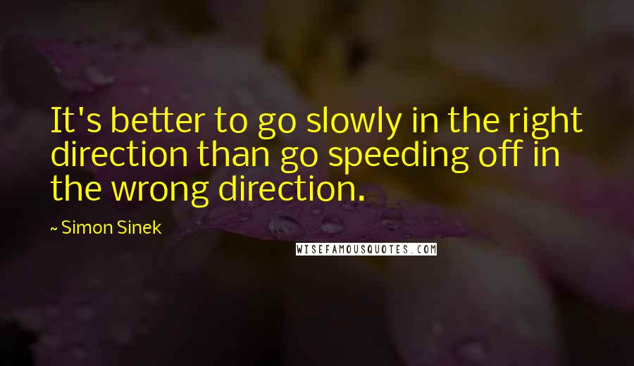 Simon Sinek Quotes: It's better to go slowly in the right direction than go speeding off in the wrong direction.