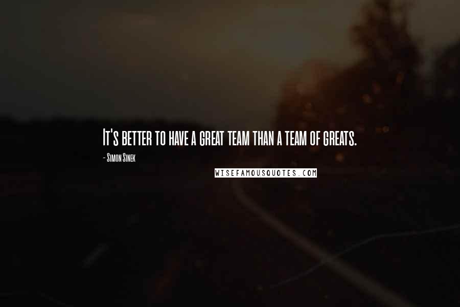 Simon Sinek Quotes: It's better to have a great team than a team of greats.