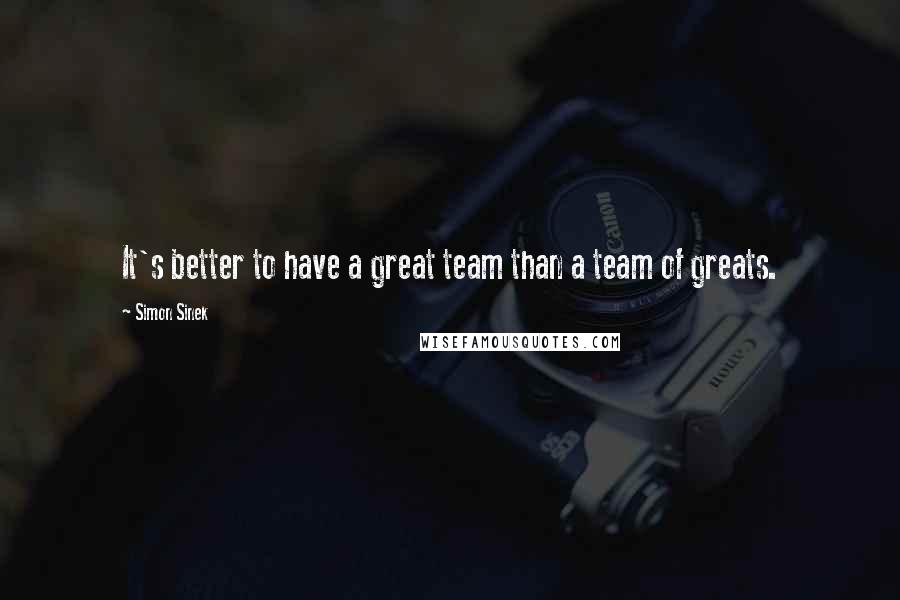 Simon Sinek Quotes: It's better to have a great team than a team of greats.