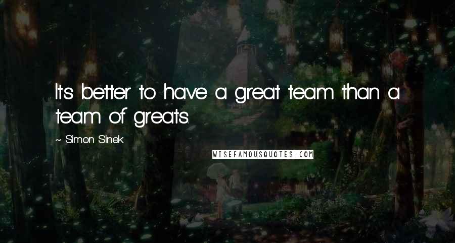 Simon Sinek Quotes: It's better to have a great team than a team of greats.