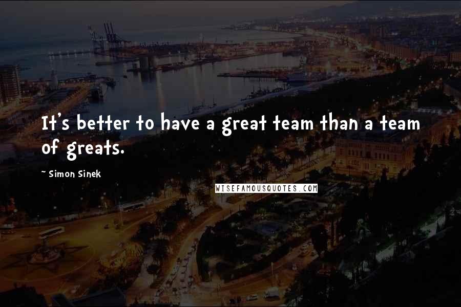 Simon Sinek Quotes: It's better to have a great team than a team of greats.