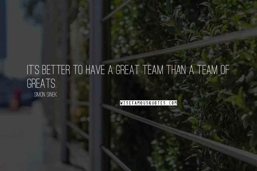 Simon Sinek Quotes: It's better to have a great team than a team of greats.