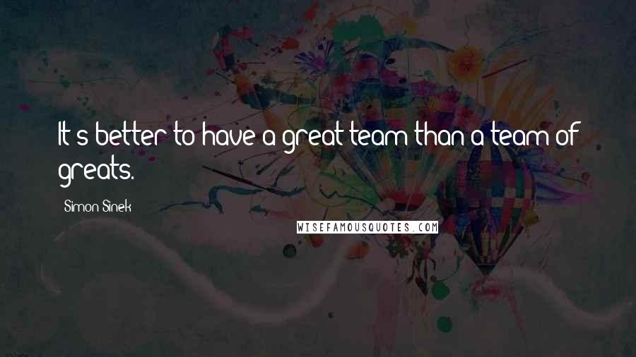 Simon Sinek Quotes: It's better to have a great team than a team of greats.