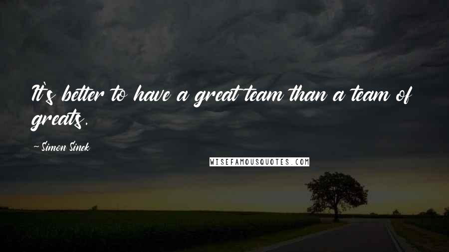 Simon Sinek Quotes: It's better to have a great team than a team of greats.