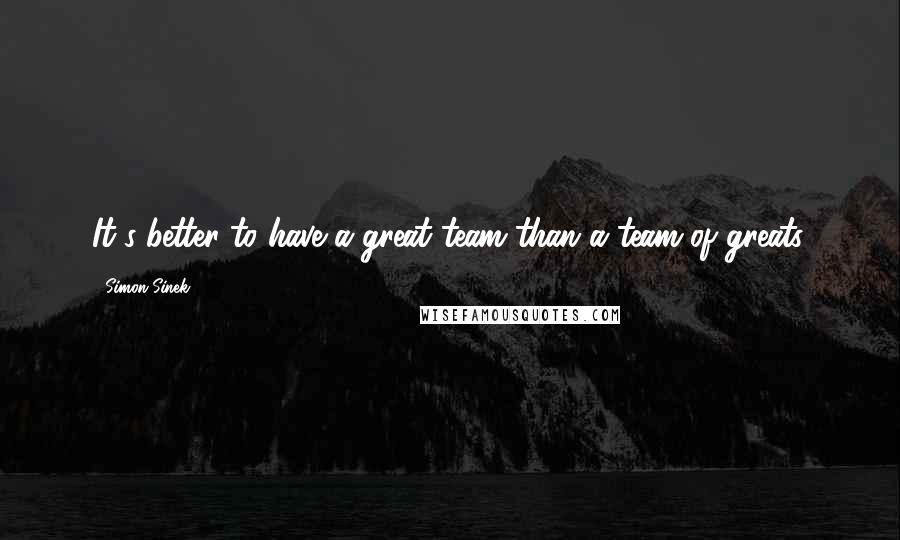 Simon Sinek Quotes: It's better to have a great team than a team of greats.