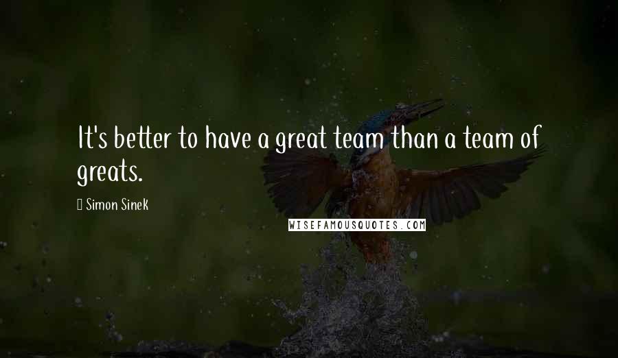 Simon Sinek Quotes: It's better to have a great team than a team of greats.