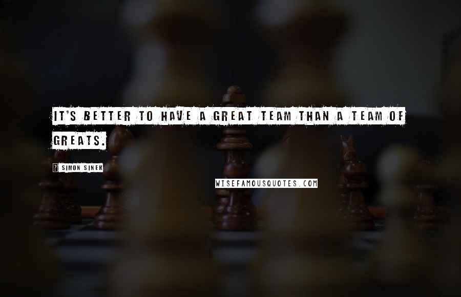 Simon Sinek Quotes: It's better to have a great team than a team of greats.