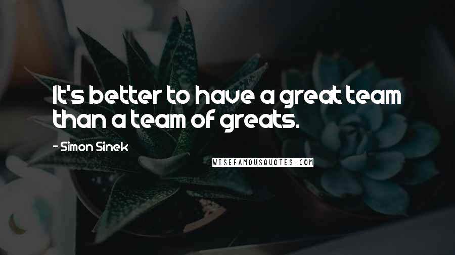 Simon Sinek Quotes: It's better to have a great team than a team of greats.