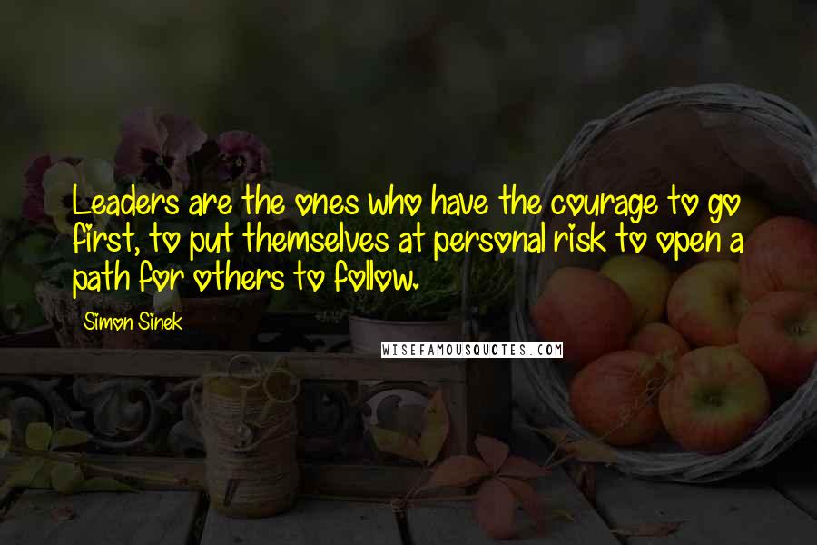 Simon Sinek Quotes: Leaders are the ones who have the courage to go first, to put themselves at personal risk to open a path for others to follow.