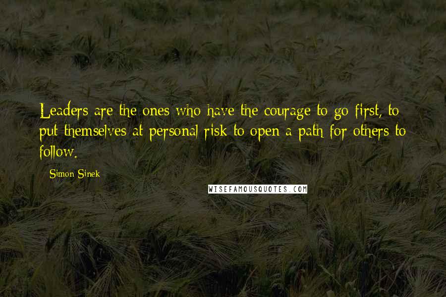 Simon Sinek Quotes: Leaders are the ones who have the courage to go first, to put themselves at personal risk to open a path for others to follow.