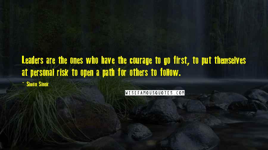 Simon Sinek Quotes: Leaders are the ones who have the courage to go first, to put themselves at personal risk to open a path for others to follow.