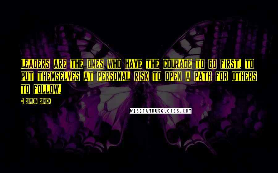 Simon Sinek Quotes: Leaders are the ones who have the courage to go first, to put themselves at personal risk to open a path for others to follow.