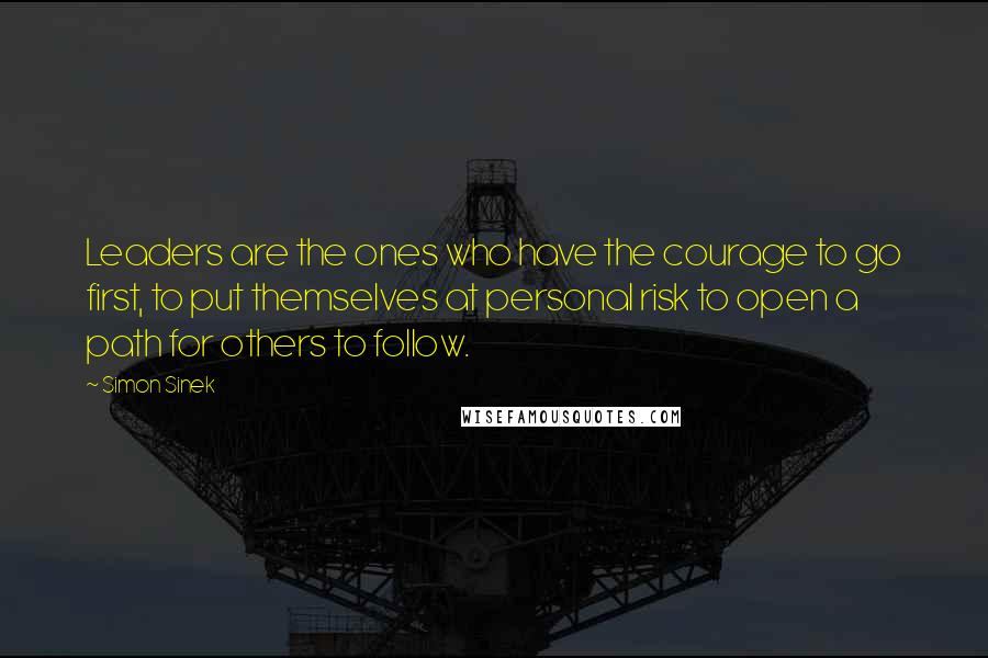 Simon Sinek Quotes: Leaders are the ones who have the courage to go first, to put themselves at personal risk to open a path for others to follow.