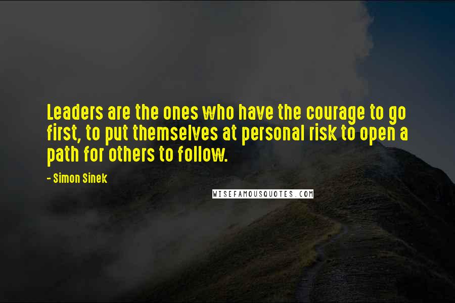 Simon Sinek Quotes: Leaders are the ones who have the courage to go first, to put themselves at personal risk to open a path for others to follow.