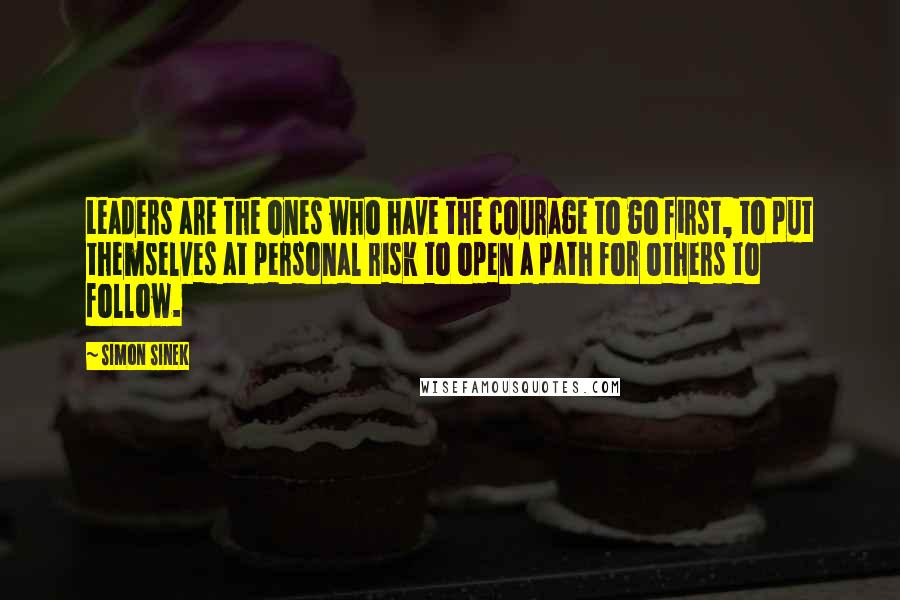 Simon Sinek Quotes: Leaders are the ones who have the courage to go first, to put themselves at personal risk to open a path for others to follow.