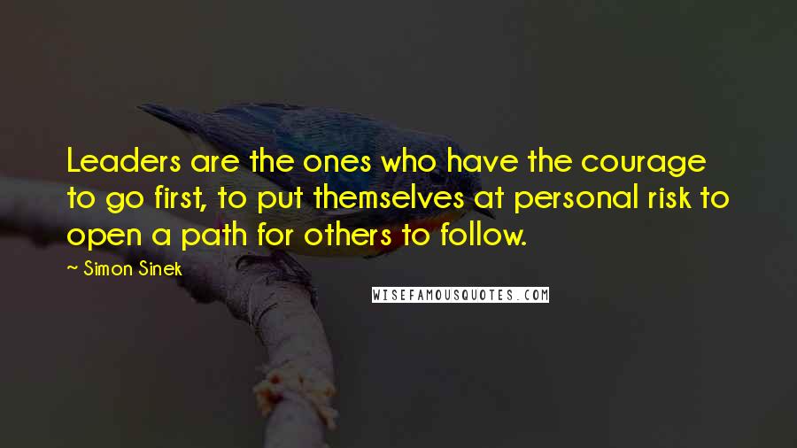 Simon Sinek Quotes: Leaders are the ones who have the courage to go first, to put themselves at personal risk to open a path for others to follow.