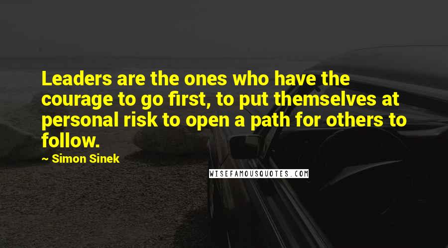 Simon Sinek Quotes: Leaders are the ones who have the courage to go first, to put themselves at personal risk to open a path for others to follow.