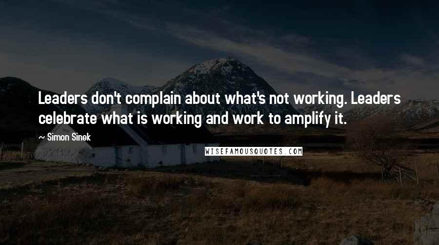 Simon Sinek Quotes: Leaders don't complain about what's not working. Leaders celebrate what is working and work to amplify it.