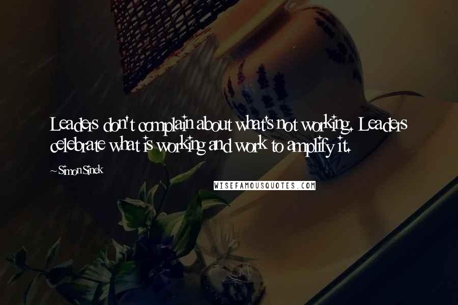 Simon Sinek Quotes: Leaders don't complain about what's not working. Leaders celebrate what is working and work to amplify it.