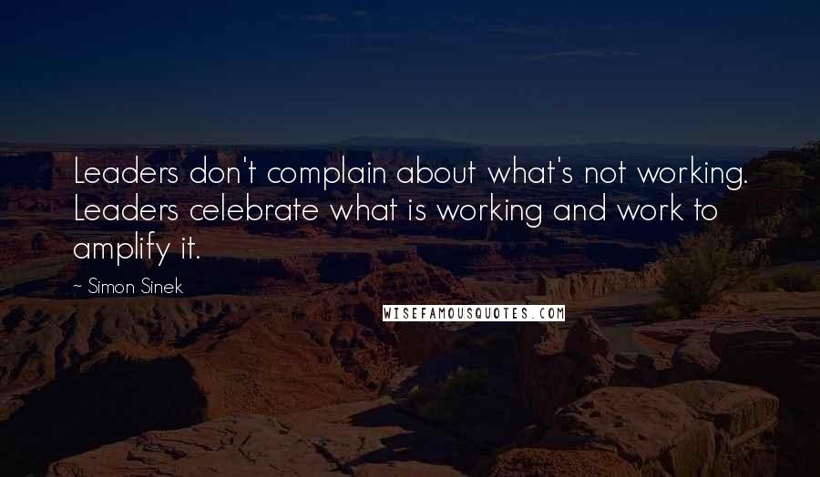 Simon Sinek Quotes: Leaders don't complain about what's not working. Leaders celebrate what is working and work to amplify it.