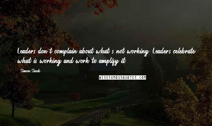 Simon Sinek Quotes: Leaders don't complain about what's not working. Leaders celebrate what is working and work to amplify it.