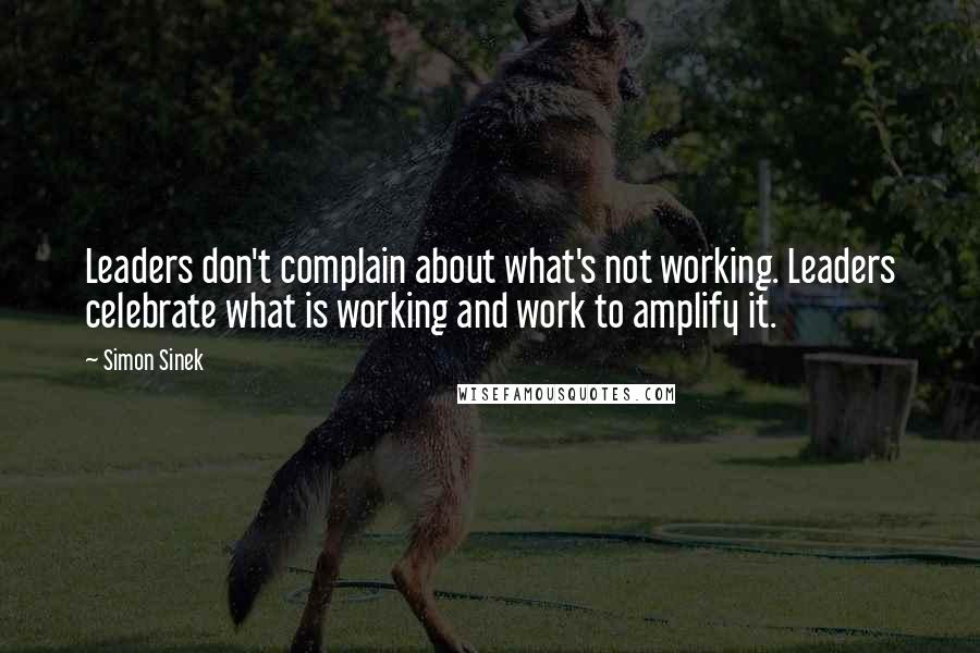 Simon Sinek Quotes: Leaders don't complain about what's not working. Leaders celebrate what is working and work to amplify it.