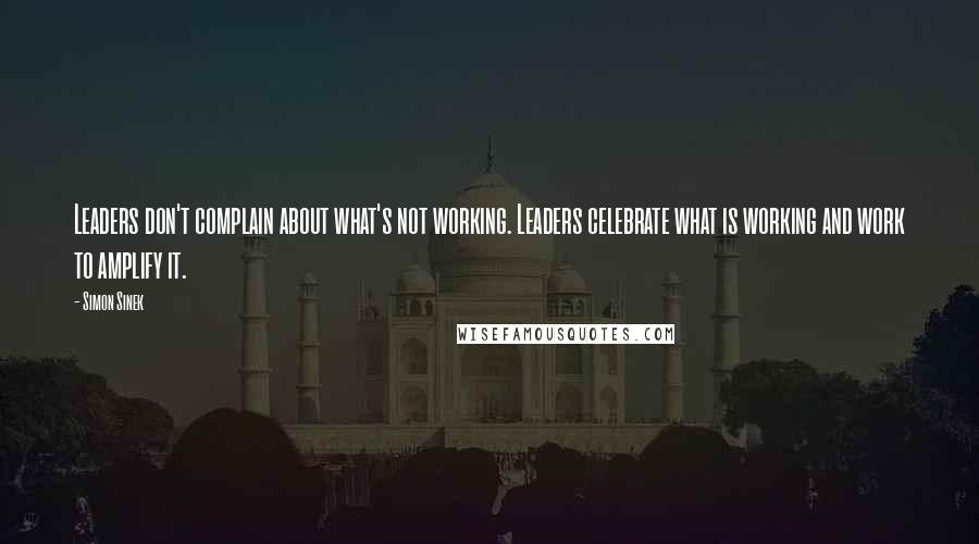 Simon Sinek Quotes: Leaders don't complain about what's not working. Leaders celebrate what is working and work to amplify it.