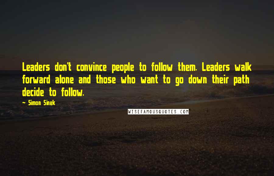 Simon Sinek Quotes: Leaders don't convince people to follow them. Leaders walk forward alone and those who want to go down their path decide to follow.