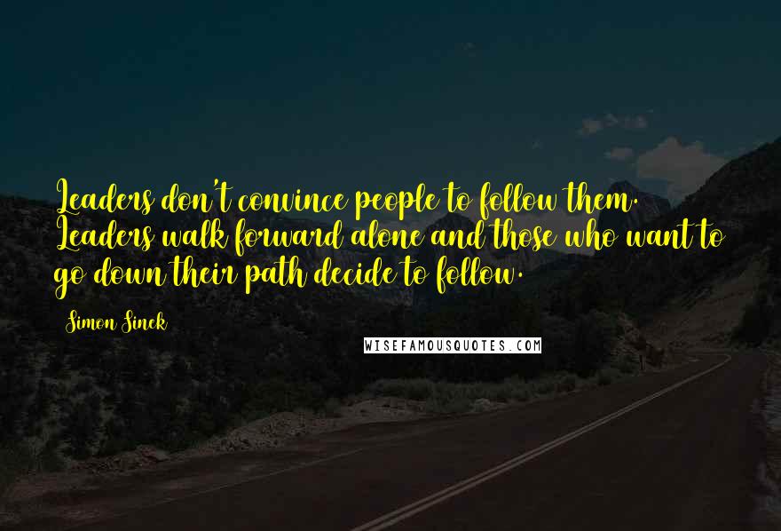 Simon Sinek Quotes: Leaders don't convince people to follow them. Leaders walk forward alone and those who want to go down their path decide to follow.