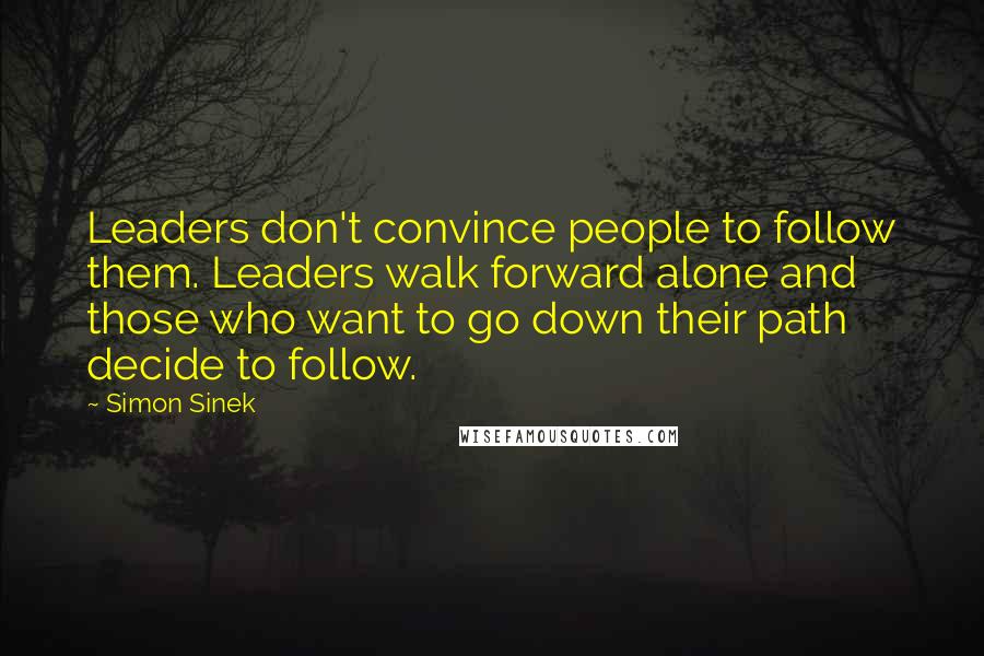 Simon Sinek Quotes: Leaders don't convince people to follow them. Leaders walk forward alone and those who want to go down their path decide to follow.