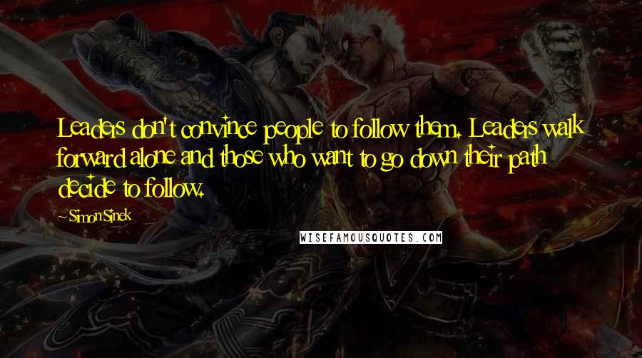 Simon Sinek Quotes: Leaders don't convince people to follow them. Leaders walk forward alone and those who want to go down their path decide to follow.