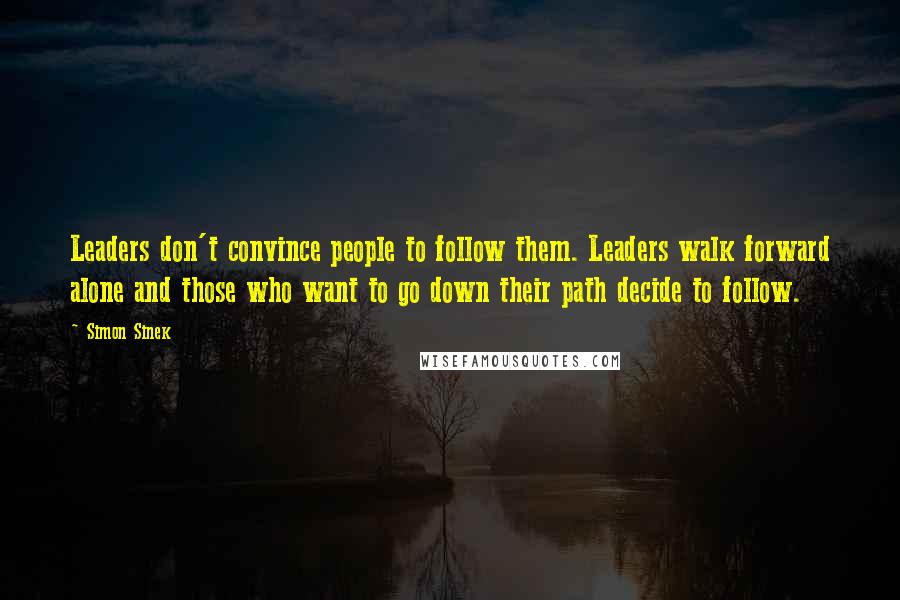 Simon Sinek Quotes: Leaders don't convince people to follow them. Leaders walk forward alone and those who want to go down their path decide to follow.