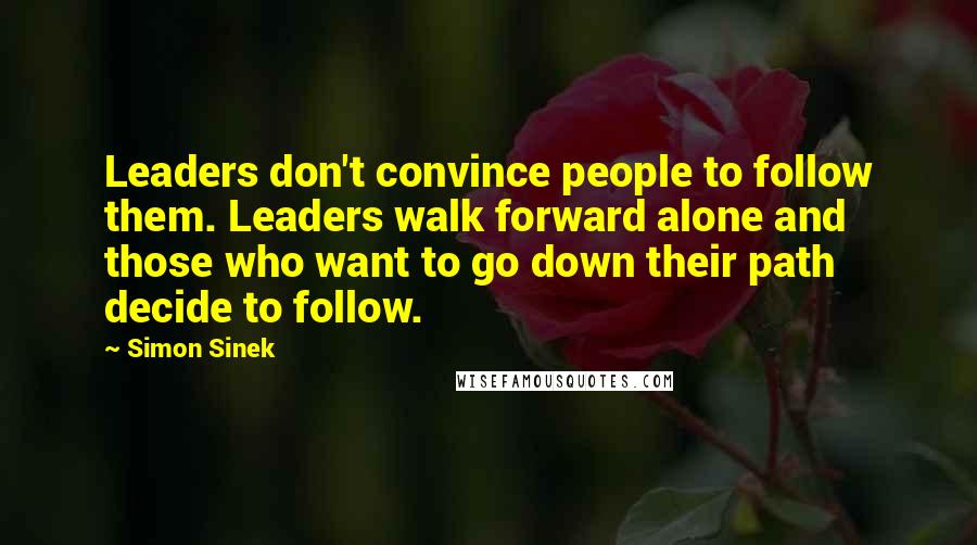 Simon Sinek Quotes: Leaders don't convince people to follow them. Leaders walk forward alone and those who want to go down their path decide to follow.
