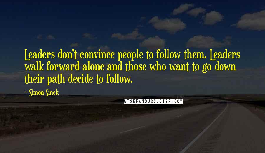 Simon Sinek Quotes: Leaders don't convince people to follow them. Leaders walk forward alone and those who want to go down their path decide to follow.