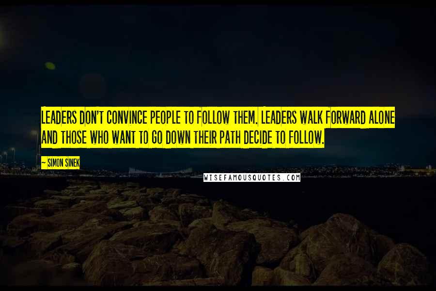 Simon Sinek Quotes: Leaders don't convince people to follow them. Leaders walk forward alone and those who want to go down their path decide to follow.