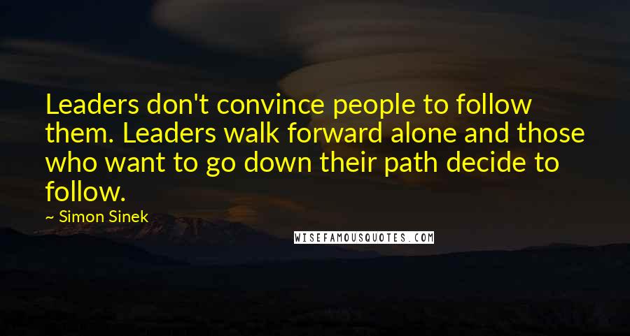 Simon Sinek Quotes: Leaders don't convince people to follow them. Leaders walk forward alone and those who want to go down their path decide to follow.