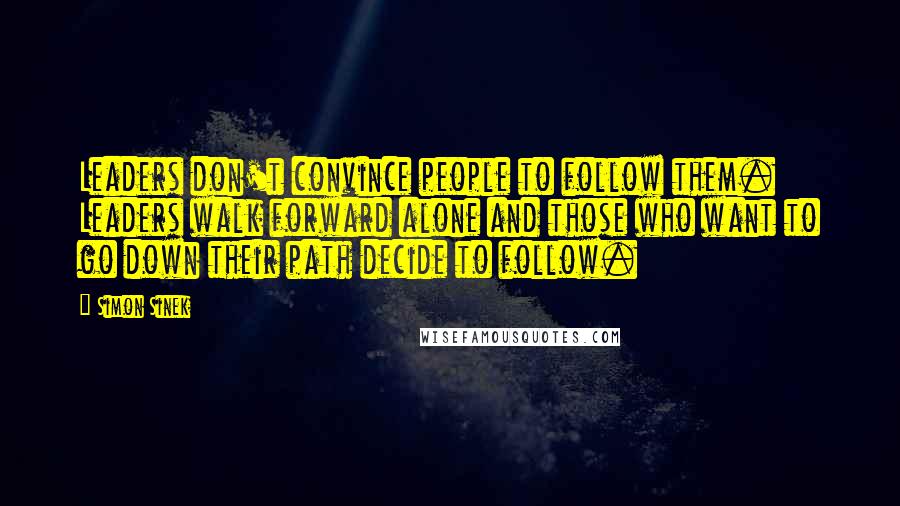 Simon Sinek Quotes: Leaders don't convince people to follow them. Leaders walk forward alone and those who want to go down their path decide to follow.