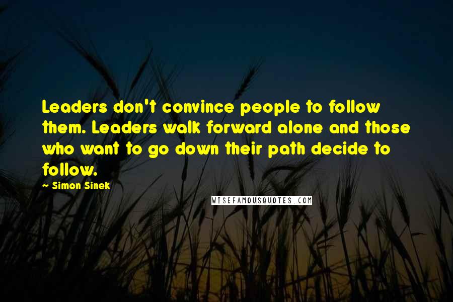 Simon Sinek Quotes: Leaders don't convince people to follow them. Leaders walk forward alone and those who want to go down their path decide to follow.