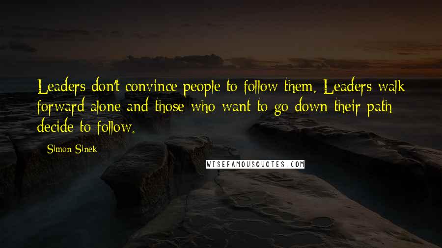 Simon Sinek Quotes: Leaders don't convince people to follow them. Leaders walk forward alone and those who want to go down their path decide to follow.