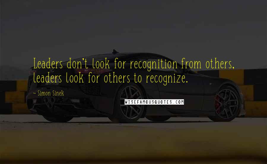 Simon Sinek Quotes: Leaders don't look for recognition from others, leaders look for others to recognize.