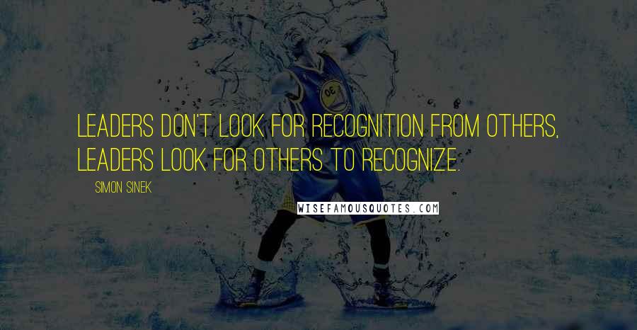 Simon Sinek Quotes: Leaders don't look for recognition from others, leaders look for others to recognize.