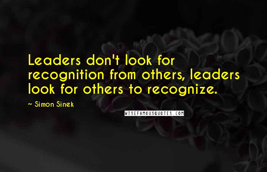 Simon Sinek Quotes: Leaders don't look for recognition from others, leaders look for others to recognize.