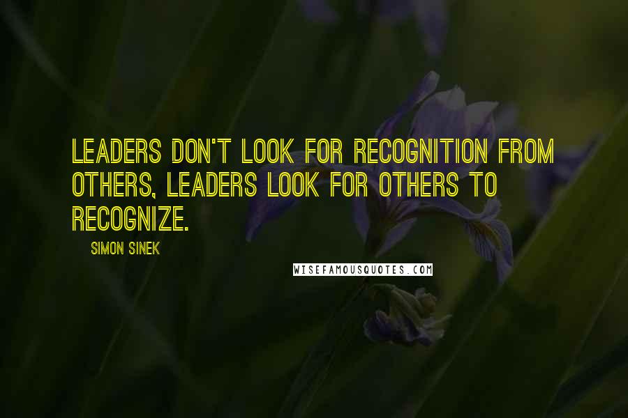 Simon Sinek Quotes: Leaders don't look for recognition from others, leaders look for others to recognize.