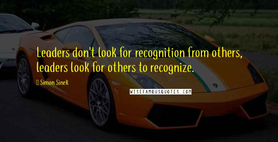 Simon Sinek Quotes: Leaders don't look for recognition from others, leaders look for others to recognize.