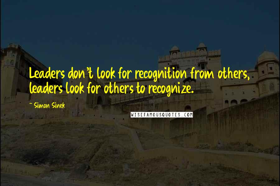 Simon Sinek Quotes: Leaders don't look for recognition from others, leaders look for others to recognize.