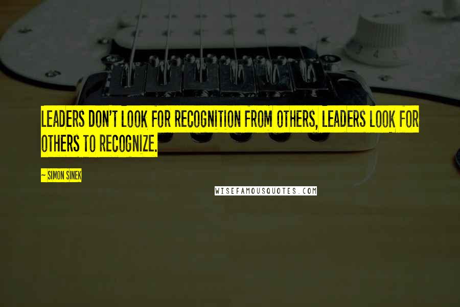 Simon Sinek Quotes: Leaders don't look for recognition from others, leaders look for others to recognize.