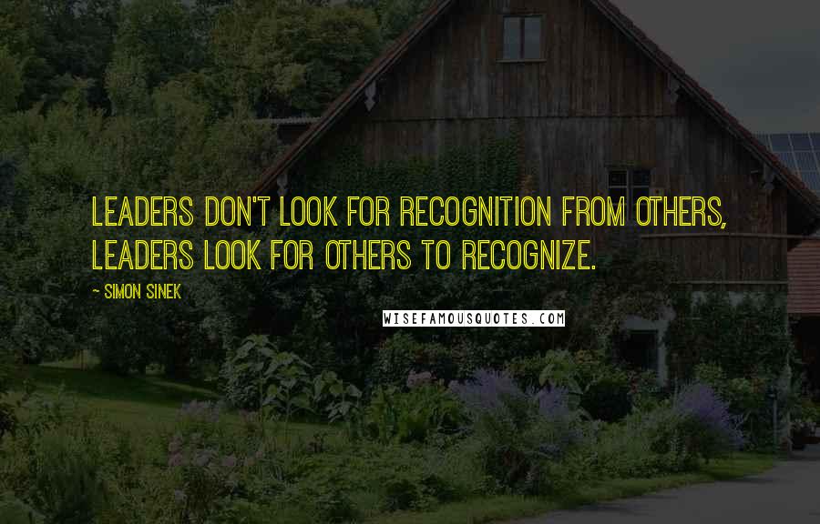 Simon Sinek Quotes: Leaders don't look for recognition from others, leaders look for others to recognize.