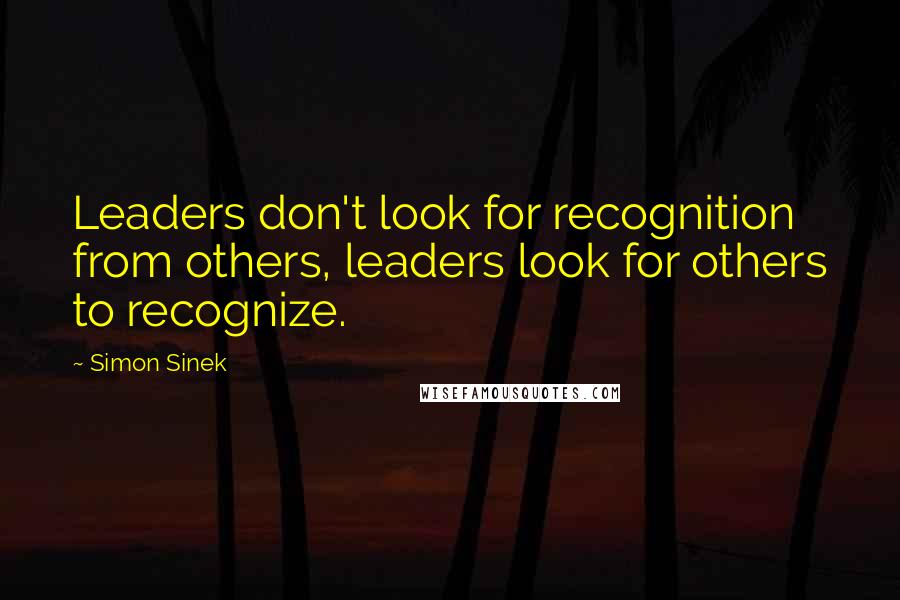 Simon Sinek Quotes: Leaders don't look for recognition from others, leaders look for others to recognize.